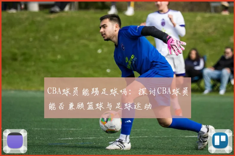 CBA球员能踢足球吗：探讨CBA球员能否兼顾篮球与足球运动