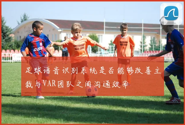 足球语音识别系统是否能够改善主裁与VAR团队之间沟通效率