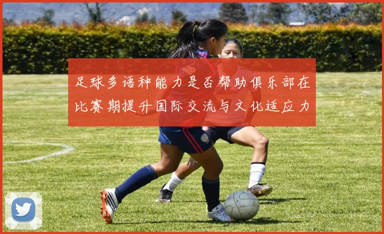 足球多语种能力是否帮助俱乐部在比赛期提升国际交流与文化适应力