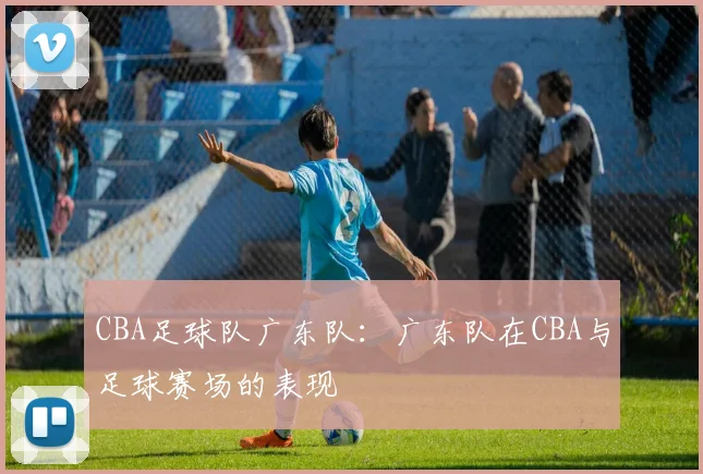 CBA足球队广东队：广东队在CBA与足球赛场的表现