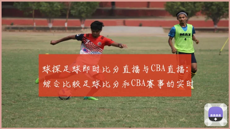 球探足球即时比分直播与CBA直播：综合比较足球比分和CBA赛事的实时更新